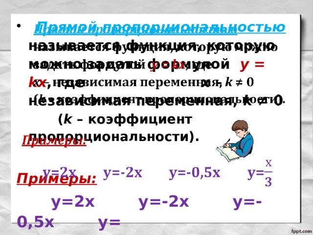  Прямой пропорциональностью называется функция, которую можно задать формулой у = kх , где х – независимая переменная, k ≠ 0 ( k – коэффициент пропорциональности).    Примеры:  y=2x y=-2x y=-0,5x y= 