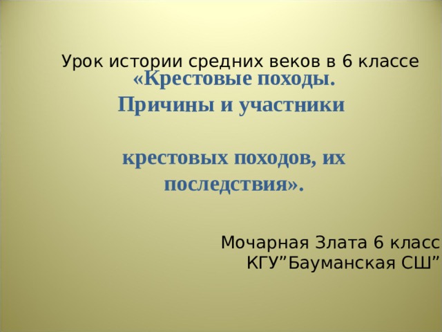 Урок истории средних веков в 6 классе «Крестовые походы. Причины и участники крестовых походов, их последствия».  Мочарная Злата 6 класс КГУ”Бауманская СШ” 