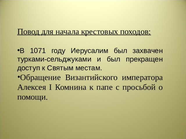 Повод для начала крестовых походов: В 1071 году Иерусалим был захвачен турками-сельджуками и был прекращен доступ к Святым местам. Обращение Византийского императора Алексея I Комнина к папе с просьбой о помощи. 