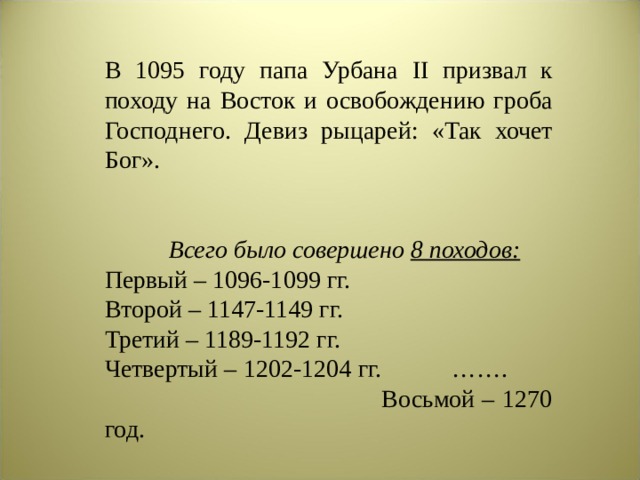 В 1095 году папа Урбана II призвал к походу на Восток и освобождению гроба Господнего. Девиз рыцарей: «Так хочет Бог».  Всего было совершено 8 походов: Первый – 1096-1099 гг. Второй – 1147-1149 гг. Третий – 1189-1192 гг. Четвертый – 1202-1204 гг. ……. Восьмой – 1270 год. 