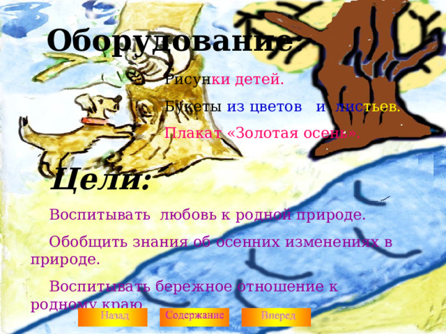 Оборудование:    Рисун ки детей.    Букеты из  цветов и лис тьев.    Плакат «Золотая осень». Цели: Воспитывать любовь к родной природе. Обобщить знания об осенних изменениях в природе. Воспитывать бережное отношение к родному краю 2 