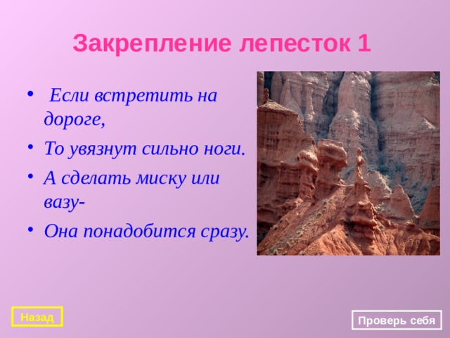 Закрепление лепесток 1  Если встретить на дороге, То увязнут сильно ноги. А сделать миску или вазу- Она понадобится сразу. Назад Проверь себя 