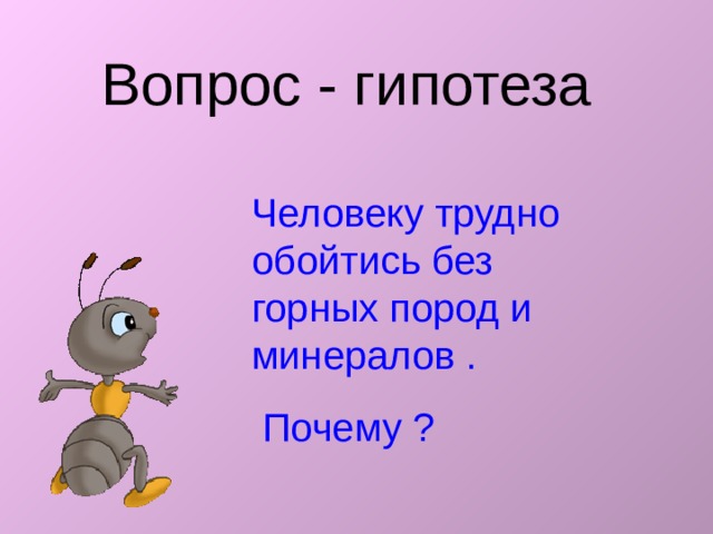 Вопрос - гипотеза Человеку трудно обойтись без горных пород и минералов .  Почему ? 