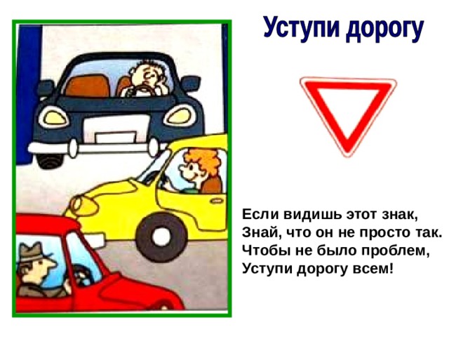 Если видишь этот знак, Знай, что он не просто так. Чтобы не было проблем, Уступи дорогу всем! 