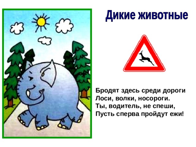Бродят здесь среди дороги Лоси, волки, носороги. Ты, водитель, не спеши, Пусть сперва пройдут ежи! 