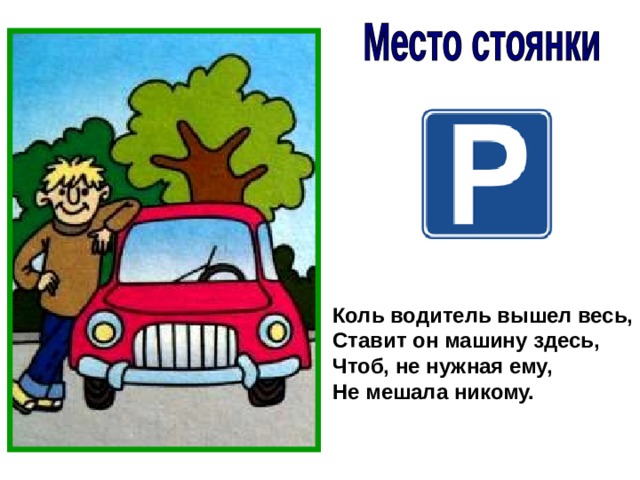 Коль водитель вышел весь, Ставит он машину здесь, Чтоб, не нужная ему, Не мешала никому. 