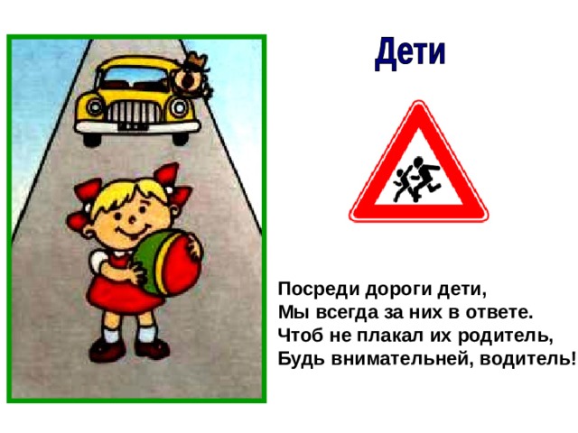 Посреди дороги дети, Мы всегда за них в ответе. Чтоб не плакал их родитель, Будь внимательней, водитель! 