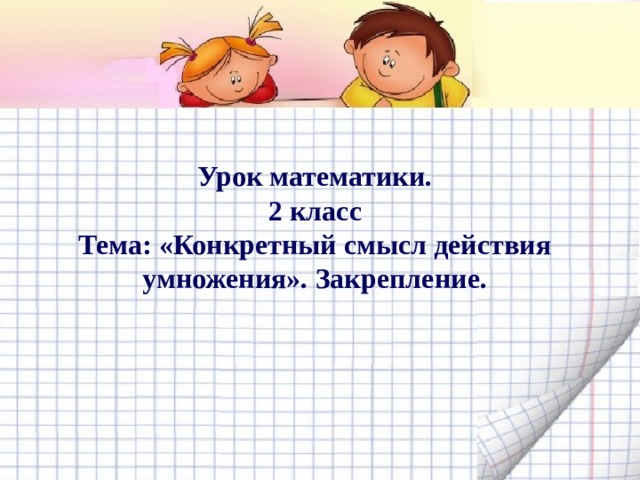 Урок математики. 2 класс Тема: «Конкретный смысл действия умножения». Закрепление.