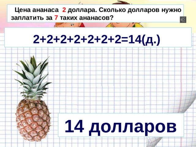 Цена ананаса 2 доллара. Сколько долларов нужно  заплатить за 7 таких ананасов?  2+2+2+2+2+2+2=14(д.)  14 долларов