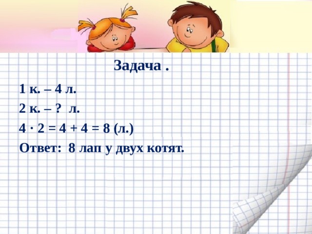 Задача . 1 к. – 4 л. 2 к. – ? л. 4 · 2 = 4 + 4 = 8 (л.) Ответ: 8 лап у двух котят.