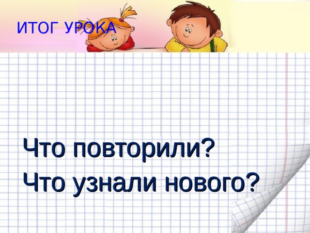 ИТОГ УРОКА Что повторили? Что узнали нового?