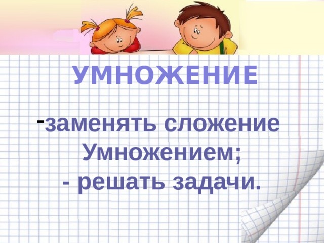 УМНОЖЕНИЕ заменять сложение Умножением; - решать задачи.