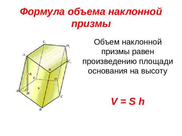 Формула объема наклонной призмы Объем наклонной призмы равен произведению площади основания на высоту    V = S h 