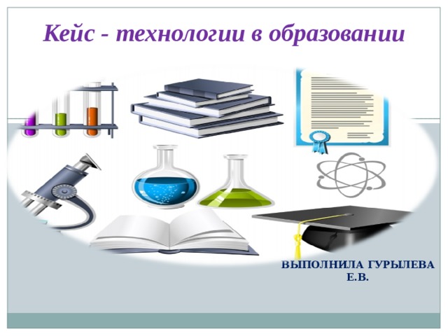 Кейс - технологии в образовании ВЫПОЛНИЛА ГУРЫЛЕВА Е.В. 