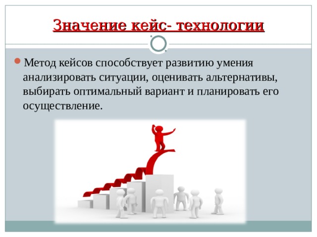 Значение кейс- технологии Метод кейсов способствует развитию умения анализировать ситуации, оценивать альтернативы, выбирать оптимальный вариант и планировать его осуществление. 