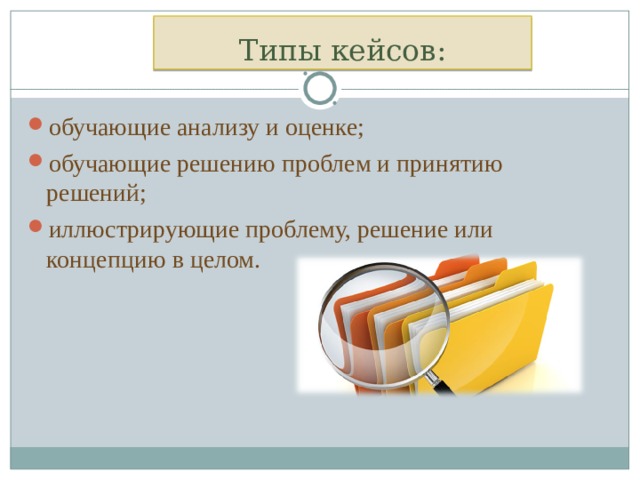 Типы кейсов: обучающие анализу и оценке; обучающие решению проблем и принятию решений; иллюстрирующие проблему, решение или концепцию в целом. 