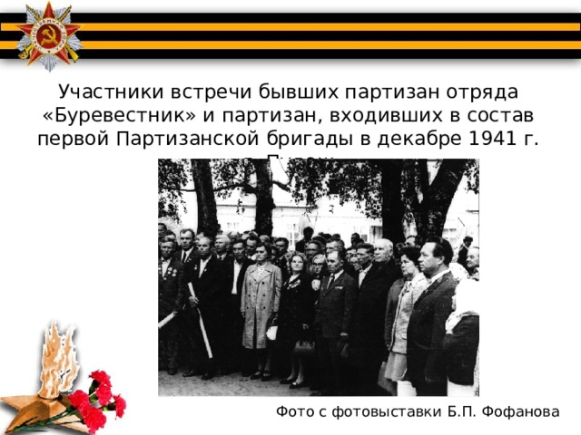  Участники встречи бывших партизан отряда «Буревестник» и партизан, входивших в состав первой Партизанской бригады в декабре 1941 г. г. Пудож Фото с фотовыставки Б.П. Фофанова 
