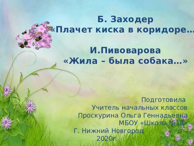 Б. Заходер «Плачет киска в коридоре…»  И.Пивоварова «Жила – была собака…» Подготовила Учитель начальных классов Проскурина Ольга Геннадьевна МБОУ «Школа №18» Г. Нижний Новгород  2020г. 