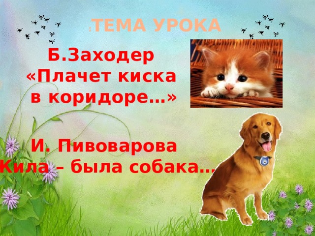 : ТЕМА УРОКА Б.Заходер «Плачет киска  в коридоре…» И. Пивоварова «Жила – была собака…» 