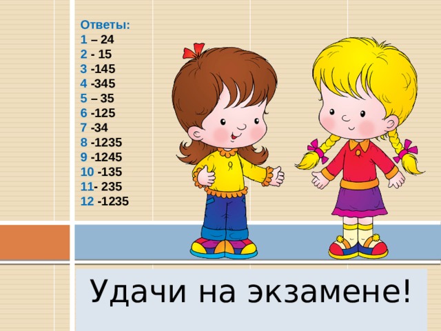 Ответы: 1 – 24 2 - 15 3 -145 4 -345 5 – 35 6 -125 7 -34 8 -1235 9 -1245 10 -135 11 - 235 12 -1235 Удачи на экзамене! 