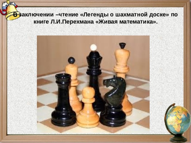 В заключении –чтение «Легенды о шахматной доске» по книге Л.И.Перехмана «Живая математика». 