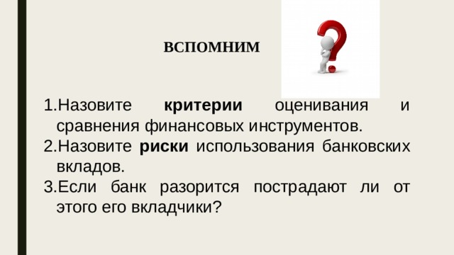 ВСПОМНИМ Назовите критерии оценивания и сравнения финансовых инструментов. Назовите риски использования банковских вкладов. Если банк разорится пострадают ли от этого его вкладчики? 