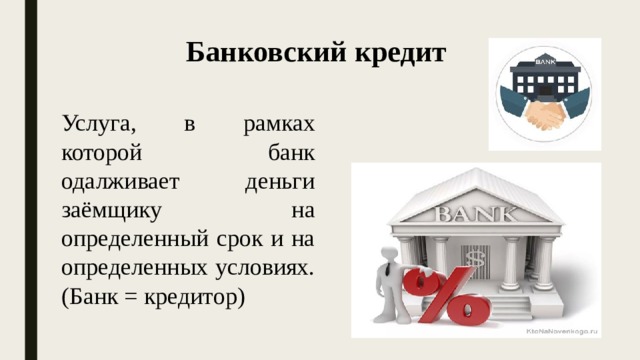 Банковский кредит Услуга, в рамках которой банк одалживает деньги заёмщику на определенный срок и на определенных условиях. (Банк = кредитор) 