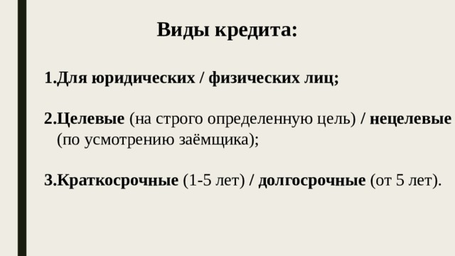 Виды кредита: Для юридических / физических лиц;  Целевые (на строго определенную цель) / нецелевые (по усмотрению заёмщика);  Краткосрочные (1-5 лет) / долгосрочные (от 5 лет). 