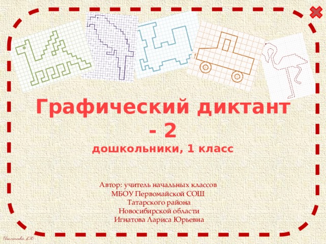 Графический диктант - 2  дошкольники, 1 класс Автор: учитель начальных классов МБОУ Первомайской СОШ Татарского района  Новосибирской области Игнатова Лариса Юрьевна 