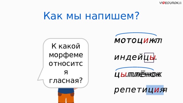 Как мы напишем? мотоц и кл мотоц…кл К какой морфеме относится гласная? индейц… индейц ы ц ы плёнок ц…плёнок репетиц и я репетиц…я  