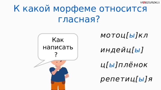 К какой морфеме относится гласная? мотоц[ ы ]кл Как написать? индейц[ ы ] ц[ ы ]плёнок репетиц[ ы ]я  