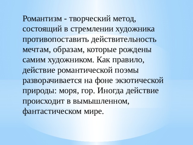 Романтизм - творческий метод, состоящий в стремлении художника противопоставить действительность мечтам, образам, которые рождены самим художником. Как правило, действие романтической поэмы разворачивается на фоне экзотической природы: моря, гор. Иногда действие происходит в вымышленном, фантастическом мире. 