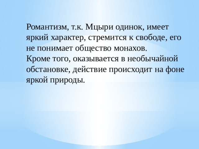 Романтизм, т.к. Мцыри одинок, имеет яркий характер, стремится к свободе, его не понимает общество монахов. Кроме того, оказывается в необычайной обстановке, действие происходит на фоне яркой природы. 