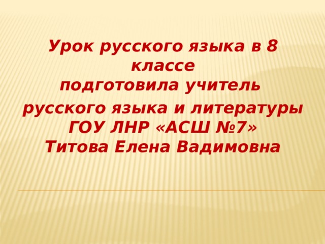 Урок русского языка в 8 классе  подготовила учитель русского языка и литературы  ГОУ ЛНР «АСШ №7»  Титова Елена Вадимовна 