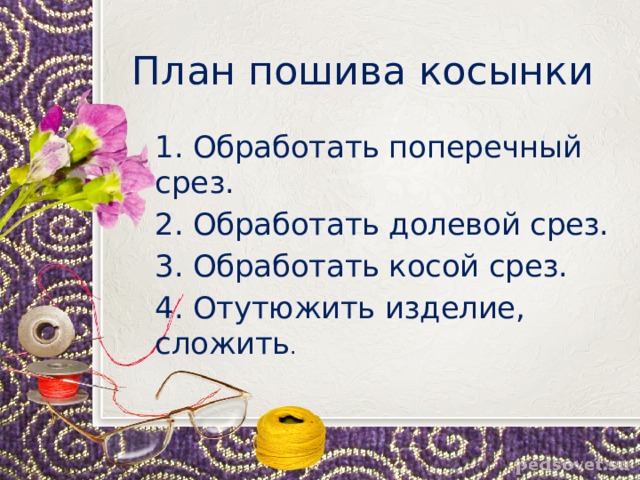 План пошива косынки 1. Обработать поперечный срез. 2. Обработать долевой срез. 3. Обработать косой срез. 4. Отутюжить изделие, сложить . 