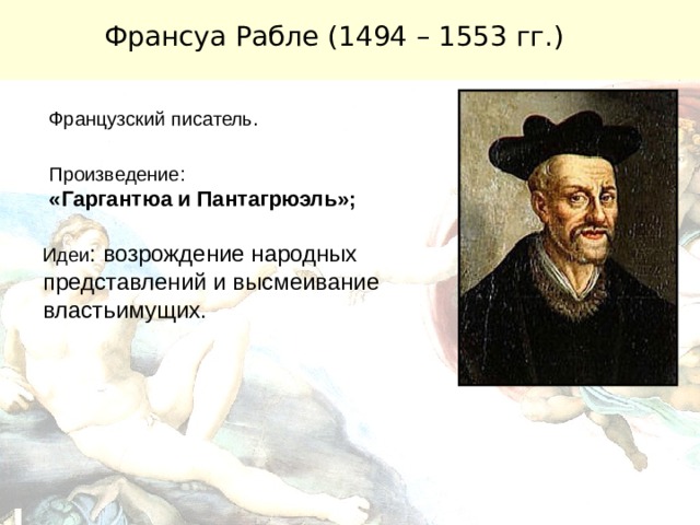 Франсуа Рабле (1494 – 1553 гг.) Французский писатель. Произведение: «Гаргантюа и Пантагрюэль»;  Идеи : возрождение народных представлений и высмеивание властьимущих. 