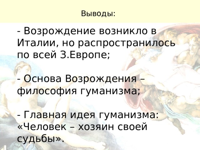 Выводы: - Возрождение возникло в Италии, но распространилось по всей З.Европе; - Основа Возрождения – философия гуманизма; - Главная идея гуманизма: «Человек – хозяин своей судьбы». 