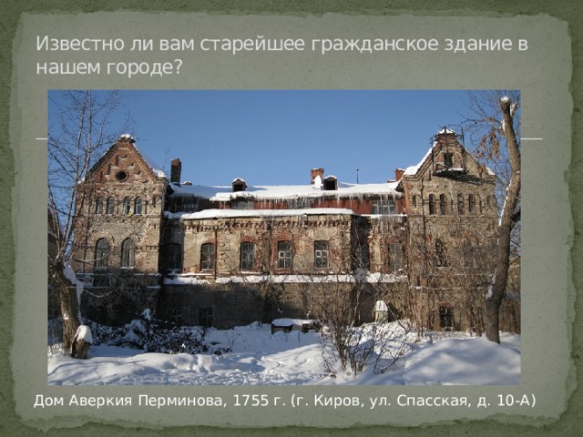 Известно ли вам старейшее гражданское здание в нашем городе? Дом Аверкия Перминова, 1755 г. (г. Киров, ул. Спасская, д. 10-А) 