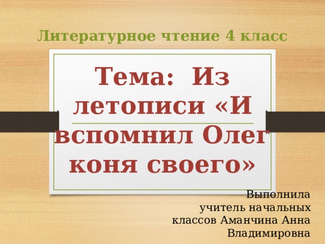 Литературное чтение 4 класс Тема: Из летописи «И вспомнил Олег коня своего» Выполнила  учитель начальных классов Аманчина Анна Владимировна 