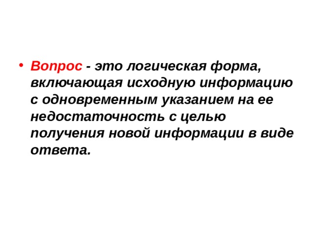 Вопрос - это логическая форма, включающая исходную информацию с одновременным указанием на ее недостаточность с целью получения новой информации в виде ответа. 