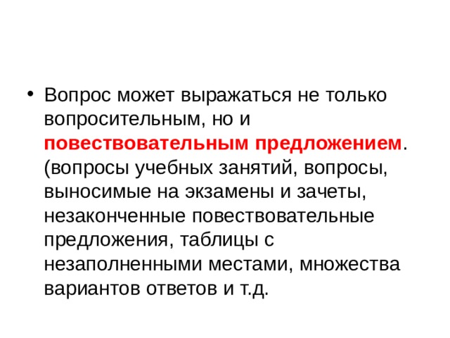 Вопрос может выражаться не только вопросительным, но и повествовательным предложением . (вопросы учебных занятий, вопросы, выносимые на экзамены и зачеты, незаконченные повествовательные предложения, таблицы с незаполненными местами, множества вариантов ответов и т.д.  
