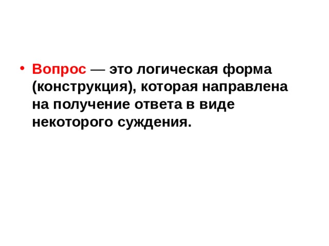 Вопрос — это логическая форма (конструкция), которая направлена на получение ответа в виде некоторого суждения. 