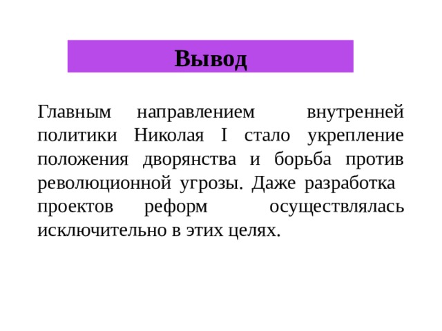 Вывод Главным направлением внутренней политики Николая I стало укрепление положения дворянства и борьба против революционной угрозы. Даже разработка проектов реформ осуществлялась исключительно в этих целях. 