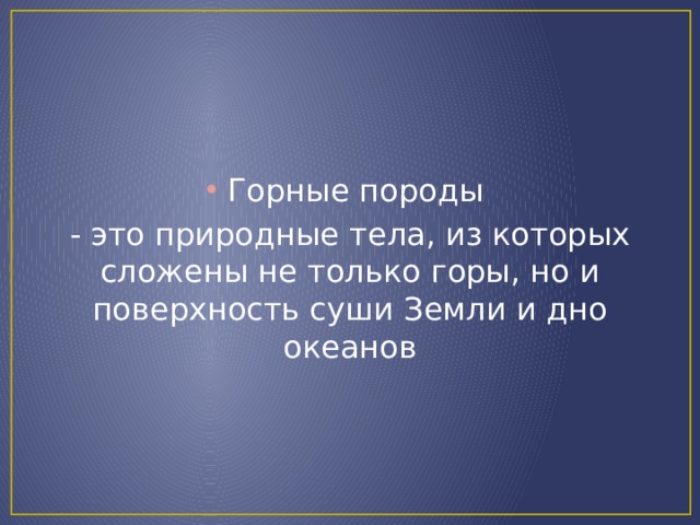 Горные породы - это природные тела, из которых сложены не только горы, но и поверхность суши Земли и дно океанов 