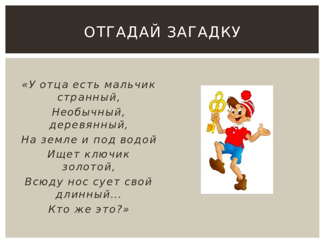 Отгадай загадку  «У отца есть мальчик странный, Необычный, деревянный, На земле и под водой Ищет ключик золотой, Всюду нос сует свой длинный... Кто же это?» 