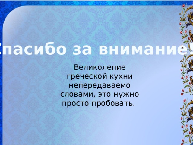 Спасибо за внимание! Великолепие греческой кухни непередаваемо словами, это нужно просто пробовать.    