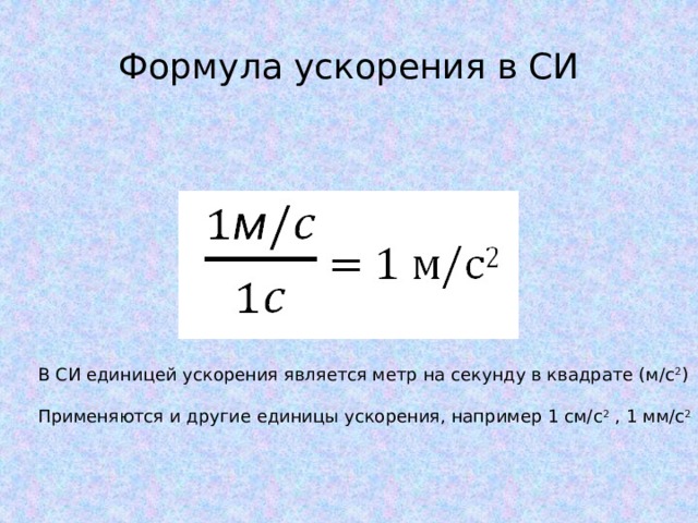 Формула ускорения в СИ В СИ единицей ускорения является метр на секунду в квадрате (м/c 2 ) Применяются и другие единицы ускорения, например 1 см/с 2 , 1 мм/с 2 