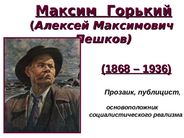 Максим Горький  ( Алексей Максимович  Пешков)   (1868 – 1936)  Прозаик, публицист ,   основоположник социалистического реализма 