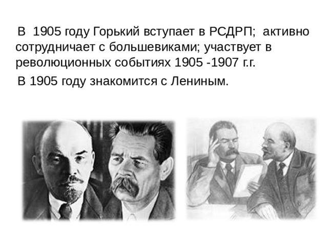  В 1905 году Горький вступает в РСДРП; активно сотрудничает с большевиками; участвует в революционных событиях 1905 -1907 г.г.  В 1905 году знакомится с Лениным. 