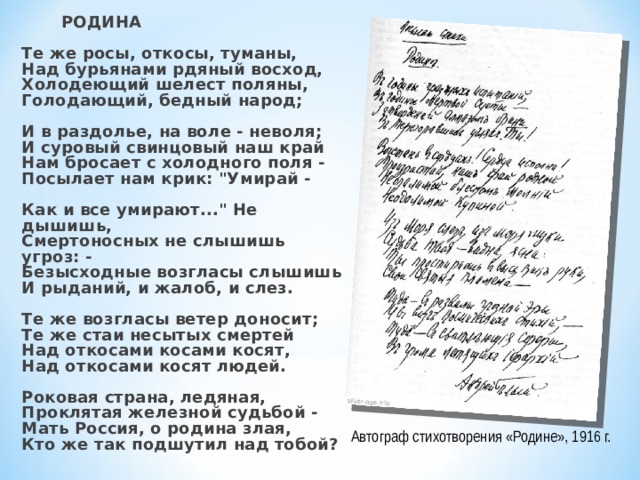  РОДИНА                Те же росы, откосы, туманы,  Над бурьянами рдяный восход,  Холодеющий шелест поляны,  Голодающий, бедный народ;   И в раздолье, на воле - неволя;  И суровый свинцовый наш край  Нам бросает с холодного поля -  Посылает нам крик: 